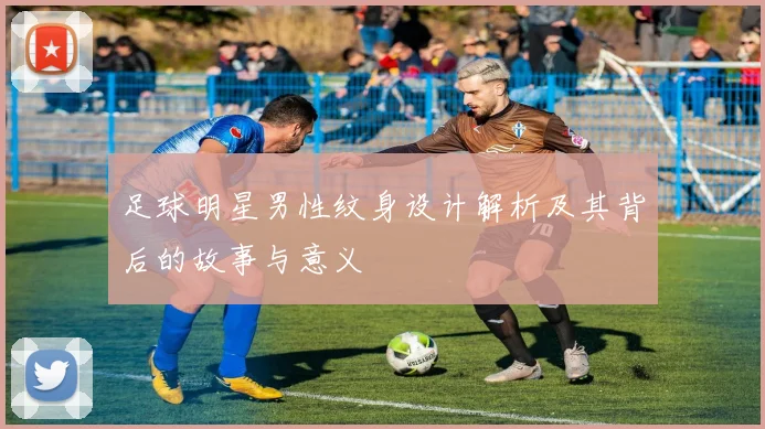 足球明星男性纹身设计解析及其背后的故事与意义